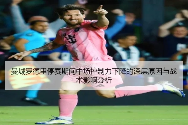 曼城罗德里停赛期间中场控制力下降的深层原因与战术影响分析
