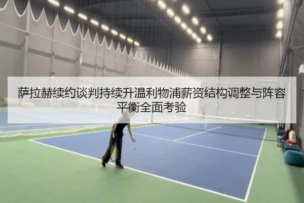 萨拉赫续约谈判持续升温利物浦薪资结构调整与阵容平衡全面考验（kaiyun）