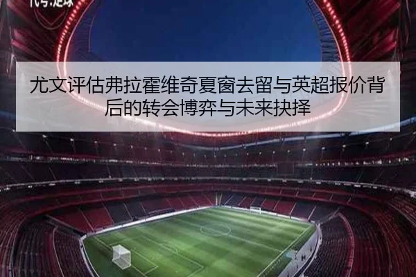 尤文评估弗拉霍维奇夏窗去留与英超报价背后的转会博弈与未来抉择（kaiyun）