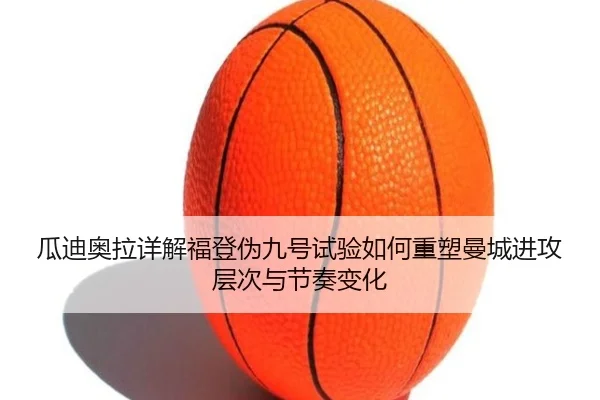 瓜迪奥拉详解福登伪九号试验如何重塑曼城进攻层次与节奏变化（kaiyun）