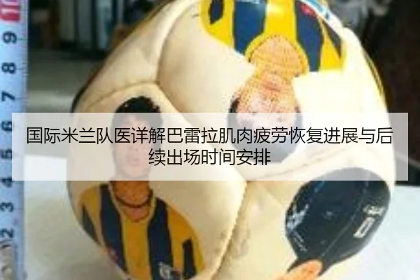 国际米兰队医详解巴雷拉肌肉疲劳恢复进展与后续出场时间安排（kaiyun）