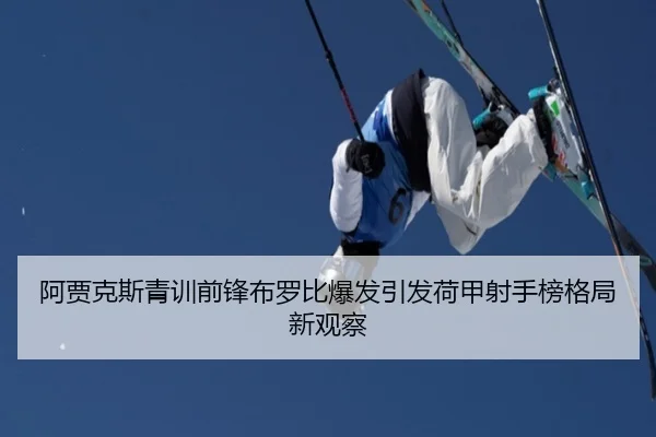阿贾克斯青训前锋布罗比爆发引发荷甲射手榜格局新观察
