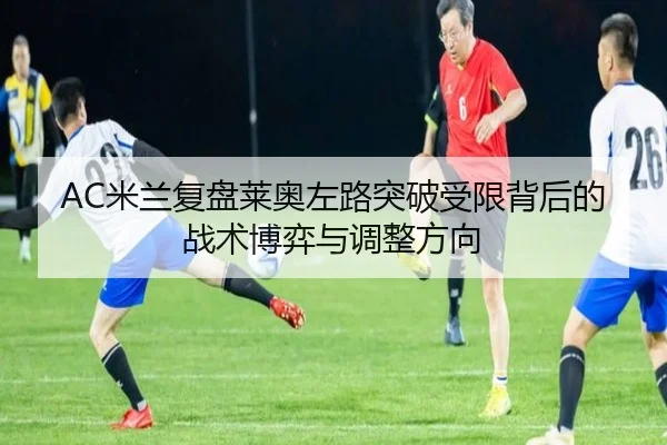 AC米兰复盘莱奥左路突破受限背后的战术博弈与调整方向