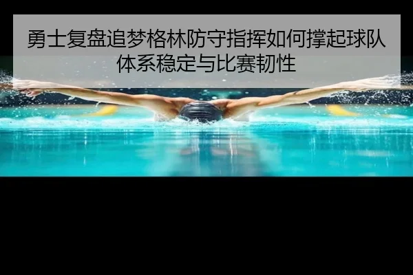 勇士复盘追梦格林防守指挥如何撑起球队体系稳定与比赛韧性