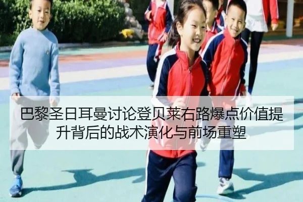 巴黎圣日耳曼讨论登贝莱右路爆点价值提升背后的战术演化与前场重塑