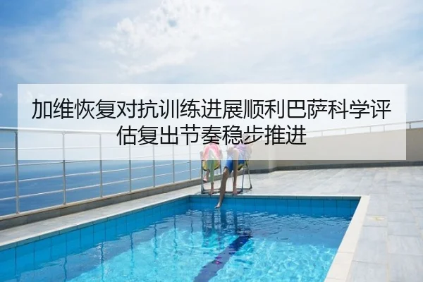 加维恢复对抗训练进展顺利巴萨科学评估复出节奏稳步推进（kaiyun）