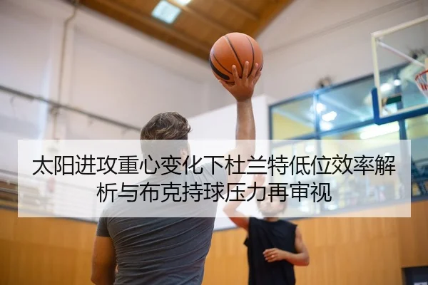 太阳进攻重心变化下杜兰特低位效率解析与布克持球压力再审视（kaiyun）